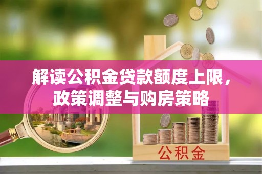 温宿解读公积金贷款额度上限，政策调整与购房策略