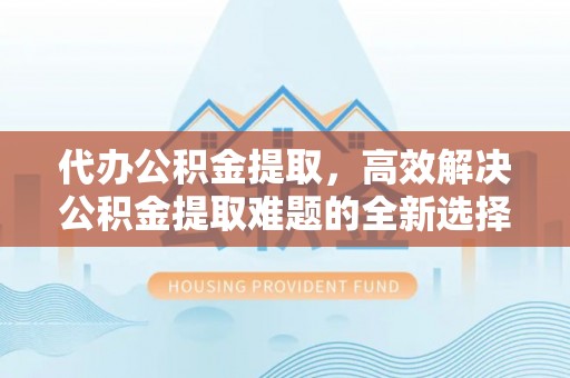 温宿代办公积金提取，高效解决公积金提取难题的全新选择