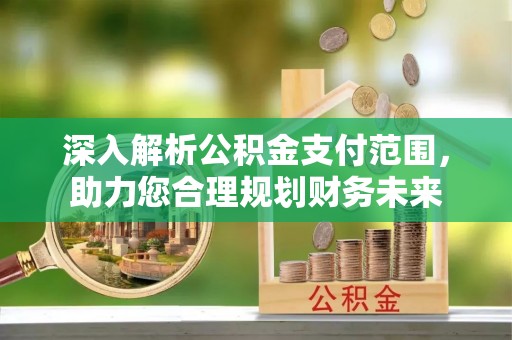 温宿深入解析公积金支付范围，助力您合理规划财务未来