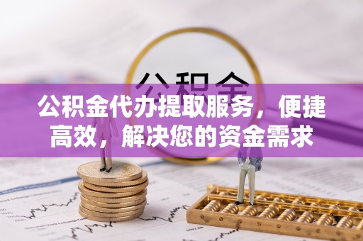 温宿公积金代办提取服务，便捷高效，解决您的资金需求