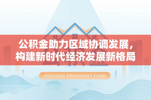 温宿公积金助力区域协调发展，构建新时代经济发展新格局