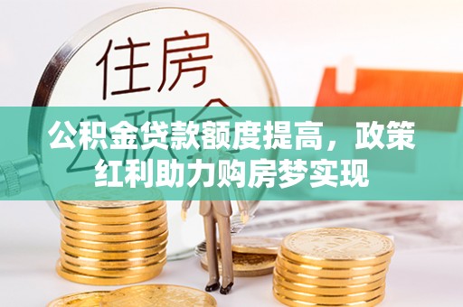 温宿公积金贷款额度提高，政策红利助力购房梦实现