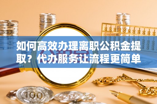 温宿如何高效办理离职公积金提取？代办服务让流程更简单