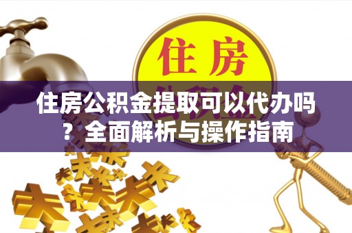 温宿住房公积金提取可以代办吗？全面解析与操作指南