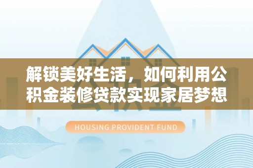 温宿解锁美好生活，如何利用公积金装修贷款实现家居梦想