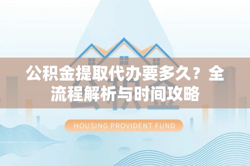 温宿公积金提取代办要多久？全流程解析与时间攻略