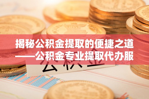 温宿揭秘公积金提取的便捷之道——公积金专业提取代办服务解析