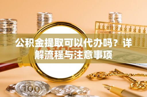 温宿公积金提取可以代办吗？详解流程与注意事项