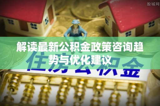 温宿解读最新公积金政策咨询趋势与优化建议