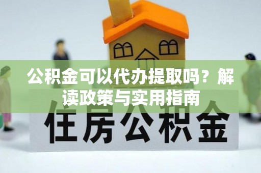 温宿公积金可以代办提取吗？解读政策与实用指南