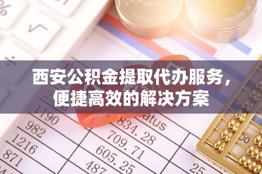 温宿西安公积金提取代办服务，便捷高效的解决方案