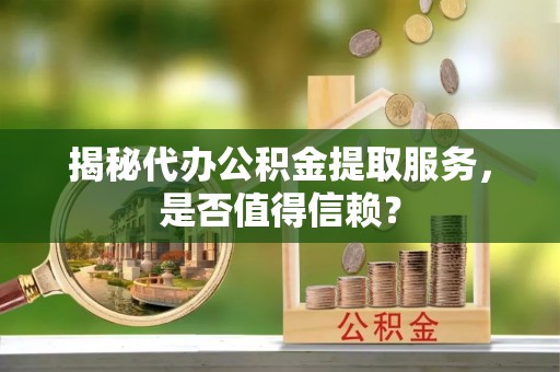 温宿揭秘代办公积金提取服务，是否值得信赖？