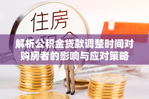 温宿解析公积金贷款调整时间对购房者的影响与应对策略