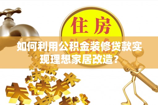 温宿如何利用公积金装修贷款实现理想家居改造？