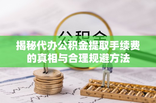 温宿揭秘代办公积金提取手续费的真相与合理规避方法