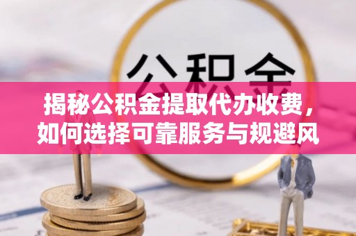 温宿揭秘公积金提取代办收费，如何选择可靠服务与规避风险