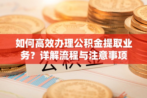 温宿如何高效办理公积金提取业务？详解流程与注意事项
