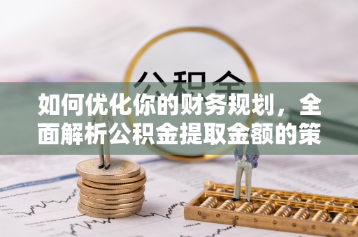 温宿如何优化你的财务规划，全面解析公积金提取金额的策略与技巧