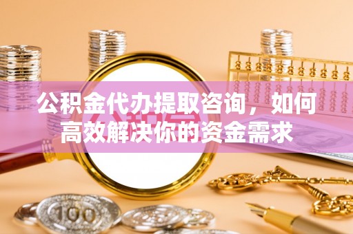 温宿公积金代办提取咨询，如何高效解决你的资金需求
