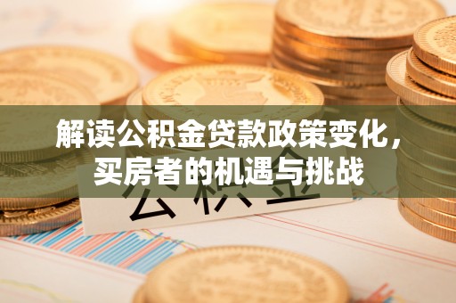 温宿解读公积金贷款政策变化，买房者的机遇与挑战