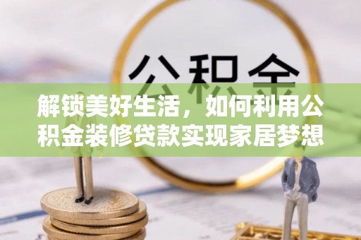 温宿解锁美好生活，如何利用公积金装修贷款实现家居梦想