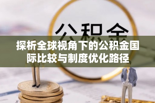 温宿探析全球视角下的公积金国际比较与制度优化路径