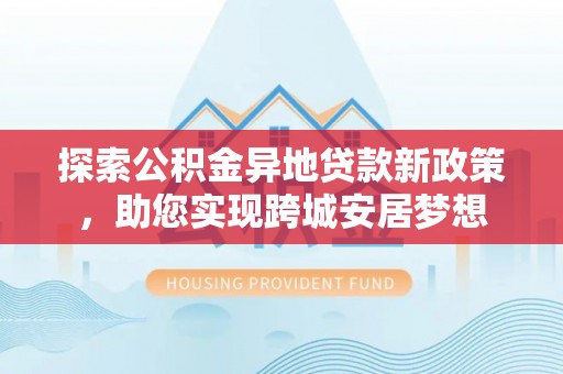 温宿探索公积金异地贷款新政策，助您实现跨城安居梦想