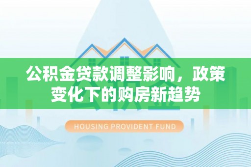 温宿公积金贷款调整影响，政策变化下的购房新趋势