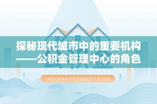 温宿探秘现代城市中的重要机构——公积金管理中心的角色与使命