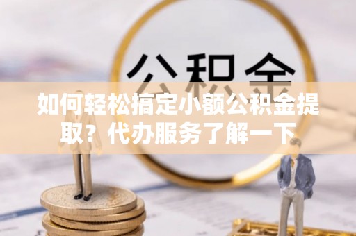 温宿如何轻松搞定小额公积金提取？代办服务了解一下