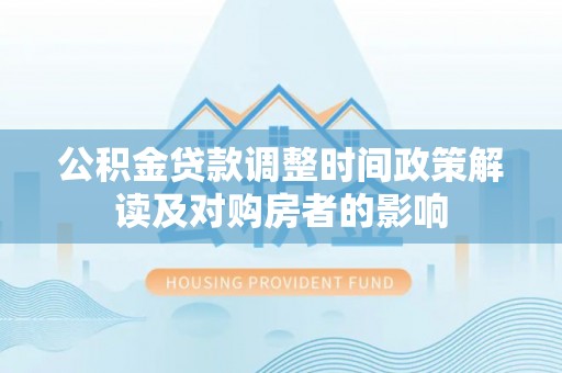 温宿公积金贷款调整时间政策解读及对购房者的影响