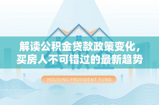 温宿解读公积金贷款政策变化，买房人不可错过的最新趋势