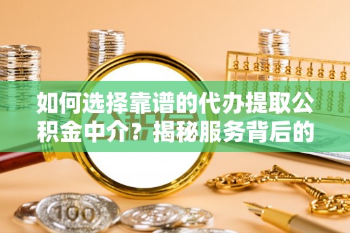 温宿如何选择靠谱的代办提取公积金中介？揭秘服务背后的真相
