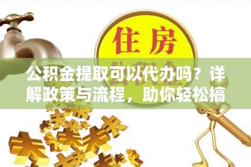 温宿公积金提取可以代办吗？详解政策与流程，助你轻松搞定！