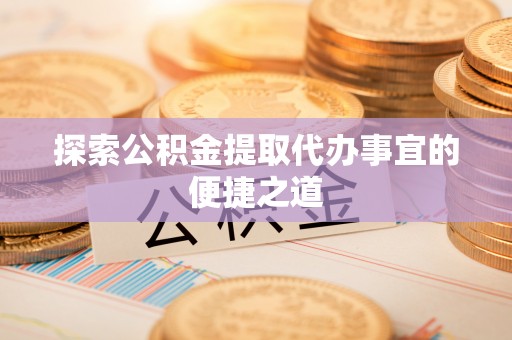 温宿探索公积金提取代办事宜的便捷之道