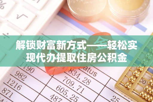 温宿解锁财富新方式——轻松实现代办提取住房公积金