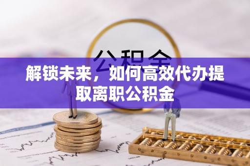 温宿解锁未来，如何高效代办提取离职公积金