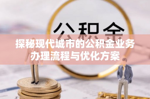 温宿探秘现代城市的公积金业务办理流程与优化方案