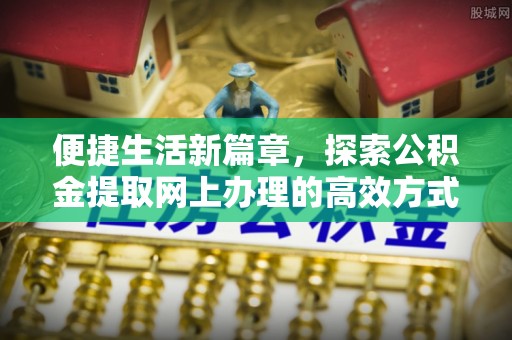 温宿便捷生活新篇章，探索公积金提取网上办理的高效方式