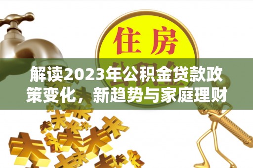 温宿解读2023年公积金贷款政策变化，新趋势与家庭理财规划
