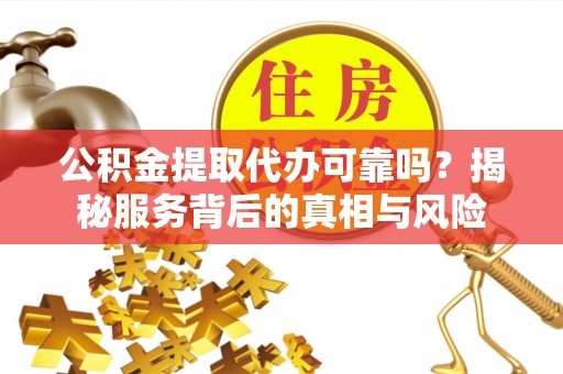 温宿公积金提取代办可靠吗？揭秘服务背后的真相与风险
