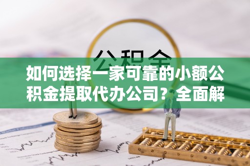 温宿如何选择一家可靠的小额公积金提取代办公司？全面解析与指南