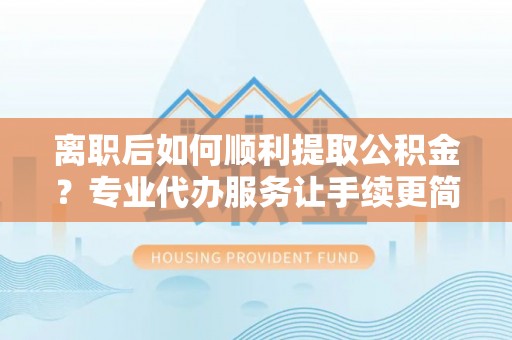 温宿离职后如何顺利提取公积金？专业代办服务让手续更简单