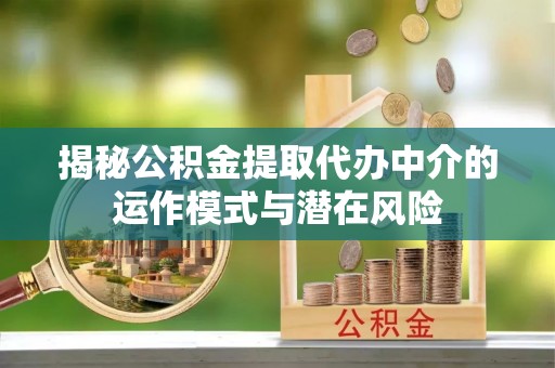 温宿揭秘公积金提取代办中介的运作模式与潜在风险