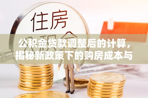 温宿公积金贷款调整后的计算，揭秘新政策下的购房成本与规划策略