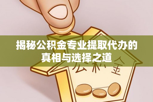 温宿揭秘公积金专业提取代办的真相与选择之道