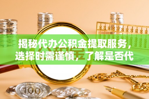 温宿揭秘代办公积金提取服务，选择时需谨慎，了解是否代办公积金提取可靠吗？