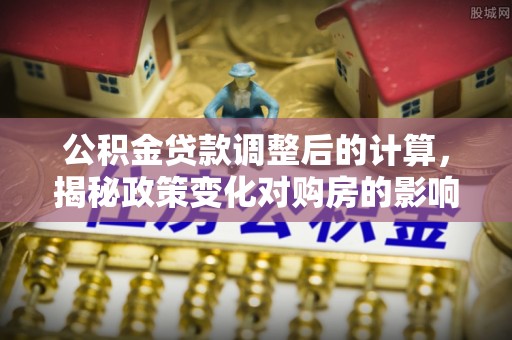 温宿公积金贷款调整后的计算，揭秘政策变化对购房的影响