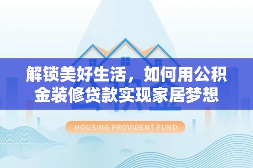 温宿解锁美好生活，如何用公积金装修贷款实现家居梦想