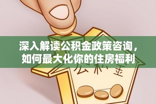 温宿深入解读公积金政策咨询，如何最大化你的住房福利